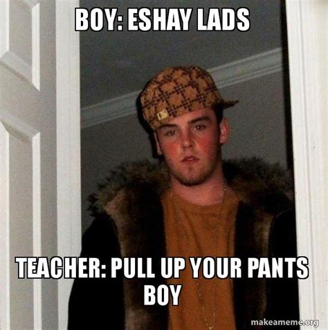 Boy: Eshay Lads Teacher: Pull up your pants boy - Scumbag Steve | Make ...