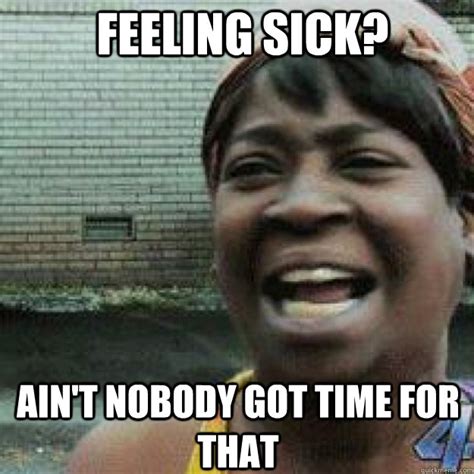 Feeling sick? AIN'T NOBODY GOT TIME FOR THAT - Aint Got Time - quickmeme