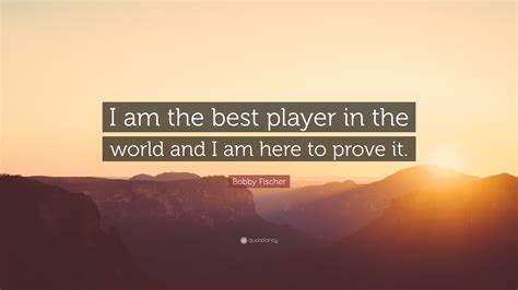 Bobby Fischer Quote: “I am the best player in the world and I am here to prove it.”