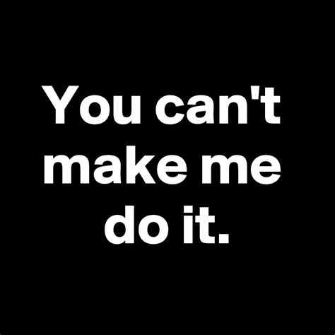 You can't make me do it. - Post by AndSheCame on Boldomatic