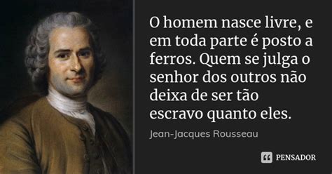 O Homem Nasce Livre Mas Por Toda Parte Encontra-se Acorrentado - O homem nasce livre, e em toda parte é... Jean-Jacques Rousseau - Pensador