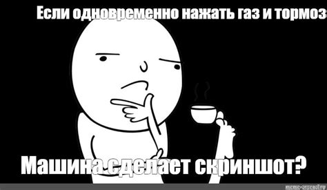 Мем: "Если одновременно нажать газ и тормоз Машина сделает скриншот ...