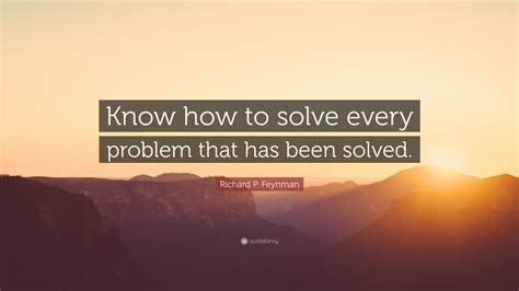Richard P. Feynman Quote: “Know how to solve every problem that has