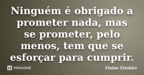 Ninguém É Obrigado A Nada - Ninguém é obrigado a prometer nada,... Elaine Elesbão - Pensador