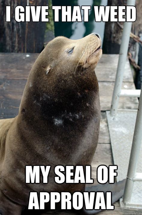 I give that Weed my seal of approval - 10 Seal - quickmeme