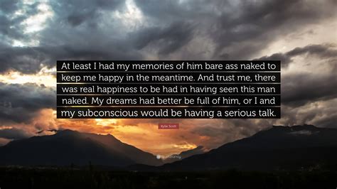Kylie Scott Quote: “At least I had my memories of him bare ass naked to