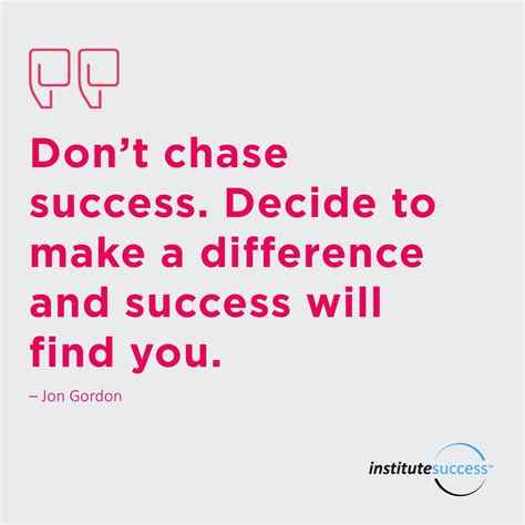 Don’t chase success. Decide to make a difference and success will find