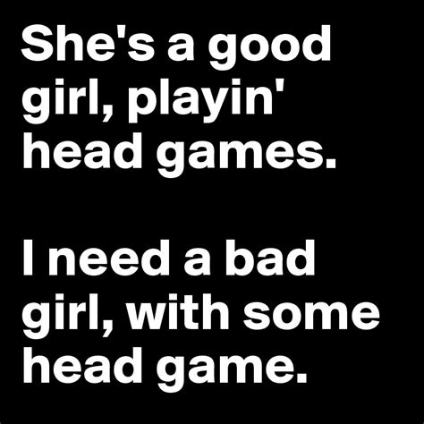 She's a good girl, playin' head games. I need a bad girl, with some ...