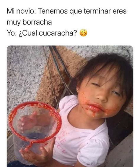 Mi novio: Tenemos que terminar eres muy borracha. Yo: ¿Cual cucaracha