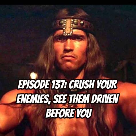 Episode 137: Crush Your Enemies, See Them Driven Before You