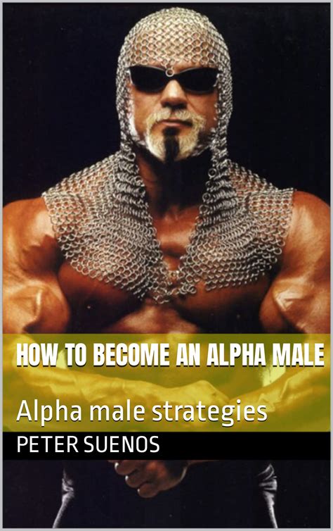 HOW TO BECOME AN ALPHA MALE: Alpha male strategies by PETER SUENOS