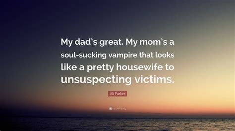 Ali Parker Quote: “My dad’s great. My mom’s a soul-sucking vampire that