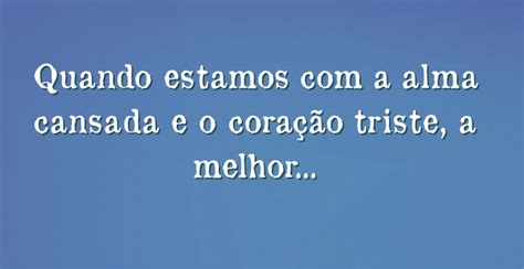 Mensagem De Quando Estamos Triste - Quando estamos com a alma cansada e o coração triste, a melhor ...