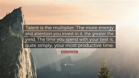 Marcus Buckingham Quote: “Talent is the multiplier. The more energy and