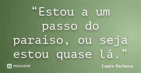 Estou A Um Passo - “Estou a um passo do paraíso, ou seja... Laura Pacheco. - Pensador
