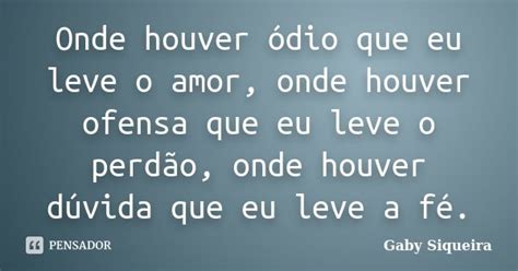 Onde Houver Ódio Que Eu Leve O Amor - Onde houver ódio que eu leve o amor,... Gaby Siqueira - Pensador