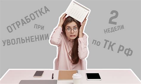 Отработка при увольнении (2 недели по ТК РФ): правила, порядок и сроки ...