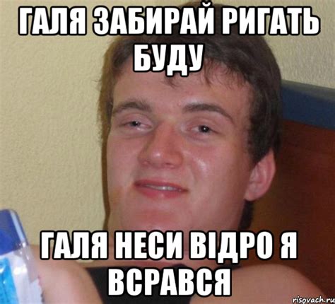 галя забирай ригать буду галя неси відро я всрався, Мем 10 guy (Stoner ...