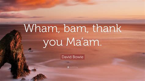 David Bowie Quote: “Wham, bam, thank you Ma’am.”