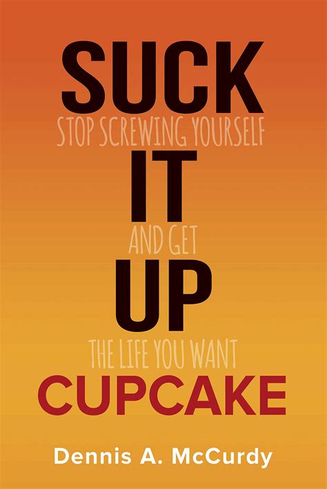 Suck It Up Cupcake: Stop Screwing Yourself and Get the Life You Want by