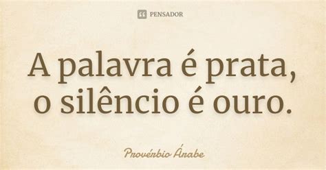 A Palavra E Prata Oe Ouro - A palavra é prata, o silêncio é ouro. Provérbio Árabe - Pensador
