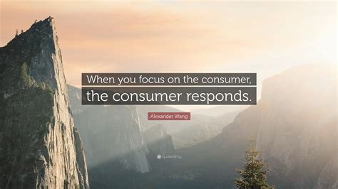 Alexander Wang Quote: “When you focus on the consumer, the consumer