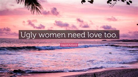David Achord Quote: “Ugly women need love too.”