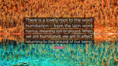 David Whyte Quote: “There is a lovely root to the word humiliation