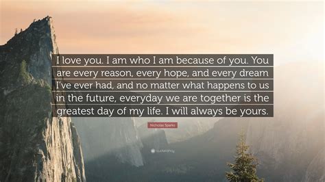 Nicholas Sparks Quote: “I love you. I am who I am because of you. You