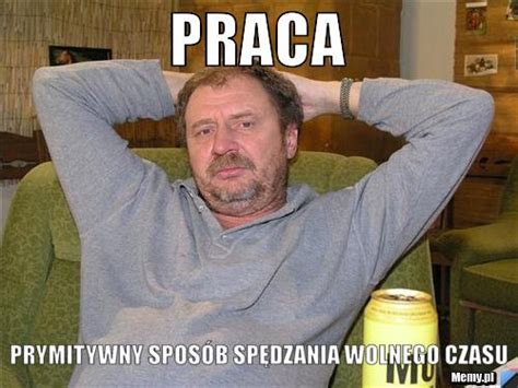 praca prymitywny sposob spedzania wolnego czasu memypl