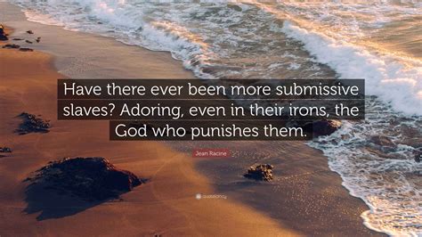 Jean Racine Quote: “Have there ever been more submissive slaves