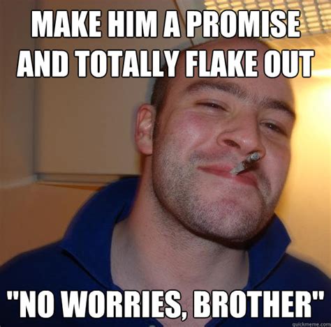 make him a promise and totally flake out "no worries, brother" - Misc ...