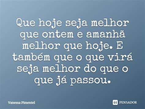Que Hoje Seja Melhor Que Ontem - Que hoje seja melhor que ontem e amanhã... Vanessa Pimentel - Pensador