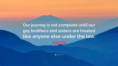 Barack Obama Quote: “Our journey is not complete until our gay brothers