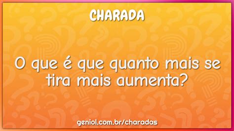 Oque É Oque É Quanto Mais Se Tira Mais Aumenta - O que é que quanto mais se tira mais aumenta? - Charada e Resposta - Geniol
