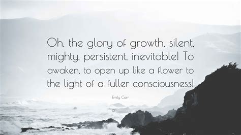 Emily Carr Quote: “Oh, the glory of growth, silent, mighty, persistent