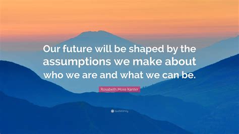Rosabeth Moss Kanter Quote: “Our future will be shaped by the