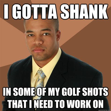 i gotta shank in some of my golf shots that i need to work on - Successful Black Man - quickmeme