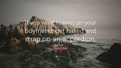 Sheryl Crow Quote: “If you want to turn on your boyfriend, get naked
