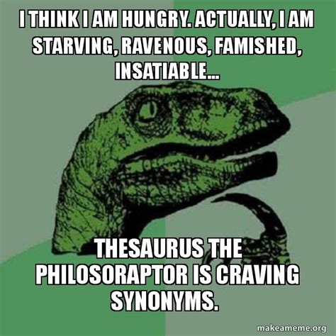 I think I am hungry. Actually, I am starving, ravenous, famished