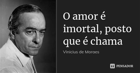 O amor é imortal, posto que é chama Vinícius de Moraes - Pensador