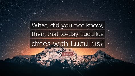 Plutarch Quote: “What, did you not know, then, that to-day Lucullus ...