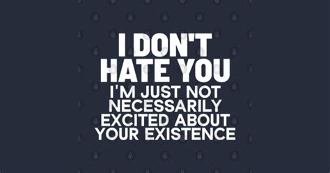 I don't hate you I'm just not necessarily excited about your existence ...
