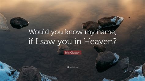 Eric Clapton Quote: “Would you know my name, if I saw you in Heaven?”