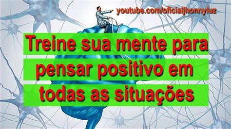 Treine sua Mente para Pensar Positivo em todas as situações - YouTube
