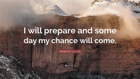 Abraham Lincoln Quote: “I will prepare and some day my chance will come.”