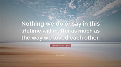 Daphne Rose Kingma Quote: “Nothing we do or say in this lifetime will