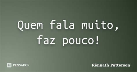 Quem Muito Fala Pouco Faz - Quem fala muito, faz pouco! Rênnath Patterson - Pensador