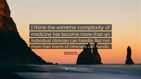 Atul Gawande Quote: “I think the extreme complexity of medicine has