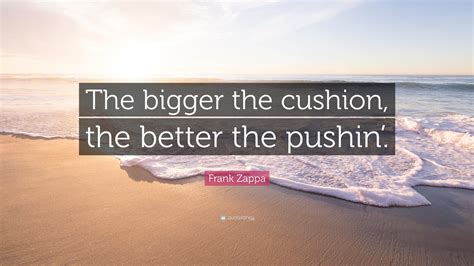 Frank Zappa Quote: “The bigger the cushion, the better the pushin’.”